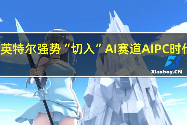 英特尔强势“切入”AI赛道 AI PC时代将至？