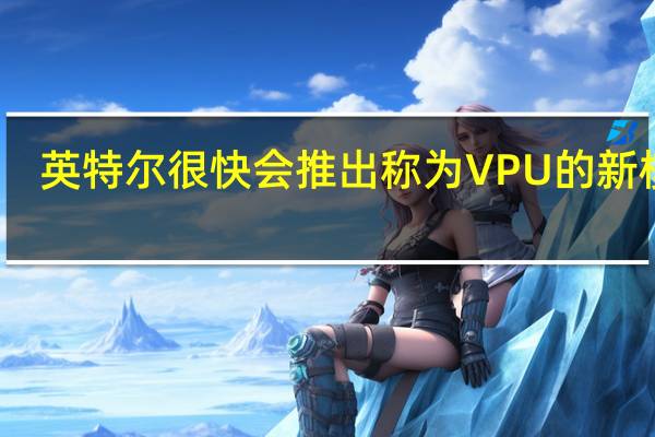 英特尔很快会推出称为VPU的新模块
