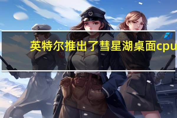 英特尔推出了彗星湖桌面cpu