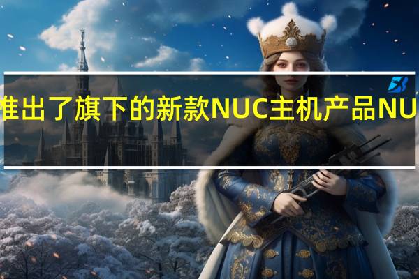 英特尔推出了旗下的新款NUC主机产品NUC12Extreme