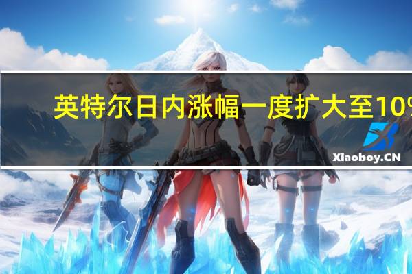 英特尔日内涨幅一度扩大至10%