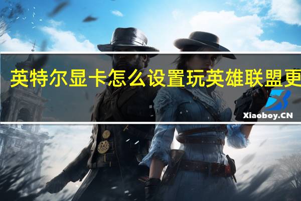 英特尔显卡怎么设置玩英雄联盟更流畅（英特尔显卡怎么设置玩游戏不卡）