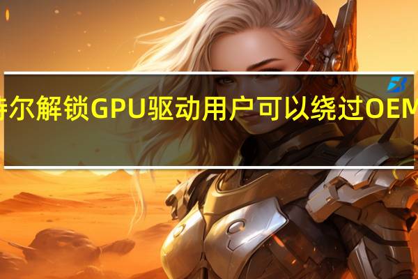 英特尔解锁GPU驱动 用户可以绕过OEM驱动锁定