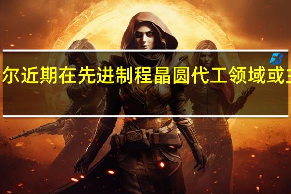 英特尔近期在先进制程晶圆代工领域或主攻Intel3