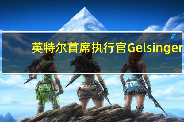 英特尔首席执行官Gelsinger：对第三季度的表现感到满意