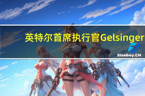 英特尔首席执行官Gelsinger：将在年底之前宣布晶圆厂计划