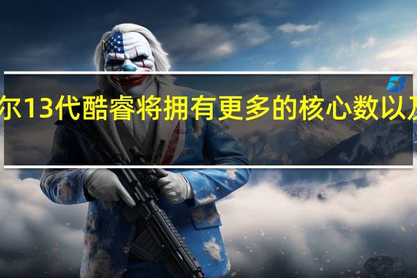 英特尔13代酷睿将拥有更多的核心数以及更大的L2/L3级缓存
