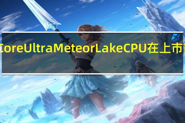 英特尔CoreUltraMeteorLakeCPU在上市前不久被泄露