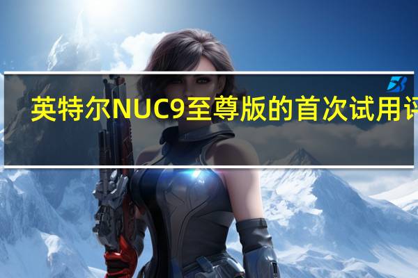 英特尔NUC 9至尊版的首次试用评估