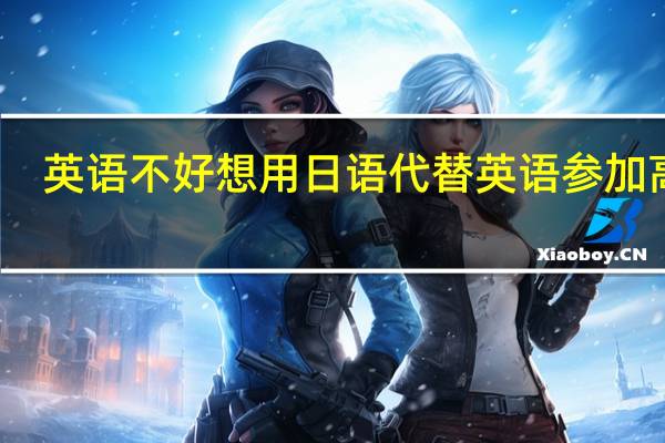 英语不好想用日语代替英语参加高考,什么时候开始学日语比较好