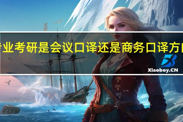 英语专业考研是会议口译还是商务口译方向好一点呢5