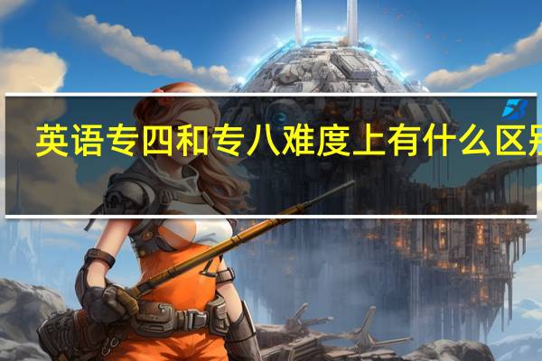 英语专四和专八难度上有什么区别啊