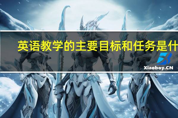 英语教学的主要目标和任务是什么