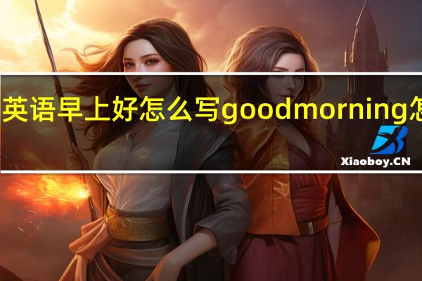 英语早上好怎么写goodmorning怎么写