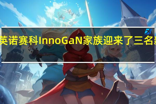 英诺赛科 InnoGaN 家族迎来了三名新成员