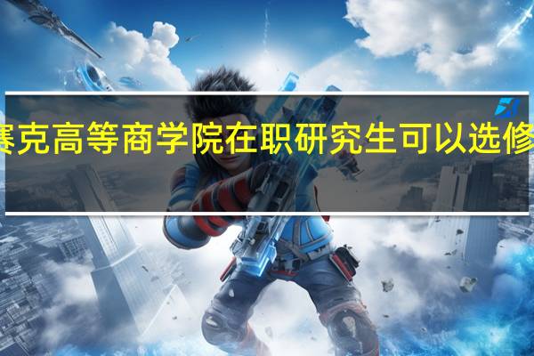 英赛克高等商学院在职研究生可以选修什么专业