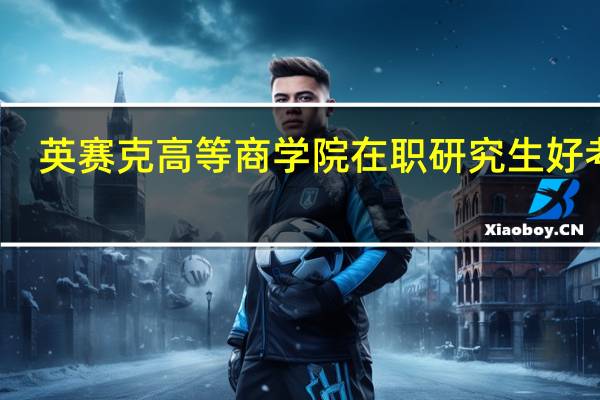 英赛克高等商学院在职研究生好考吗