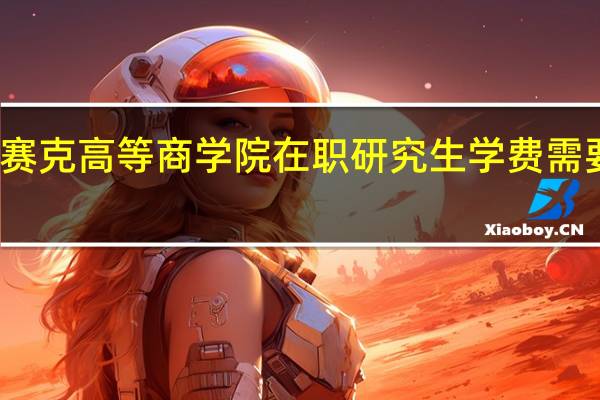 英赛克高等商学院在职研究生学费需要多少钱