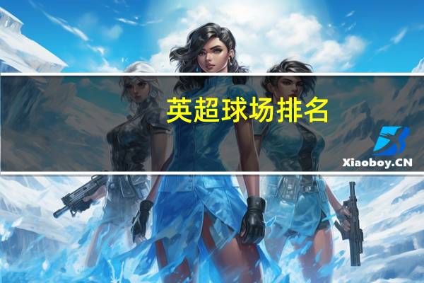 英超球场排名: 维拉公园球场排名榜首 老特拉福德仅第十 历史与现代的碰撞