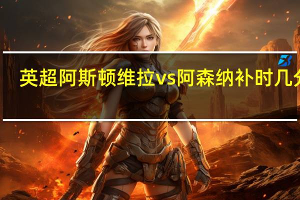 英超阿斯顿维拉vs阿森纳补时几分钟