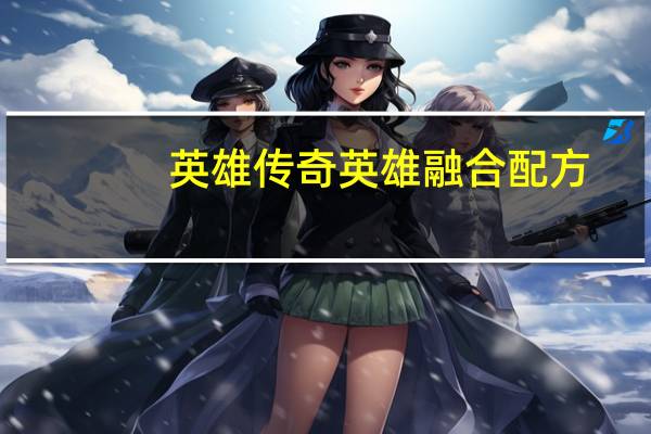 英雄传奇英雄融合配方（英雄传奇英雄融合公式）