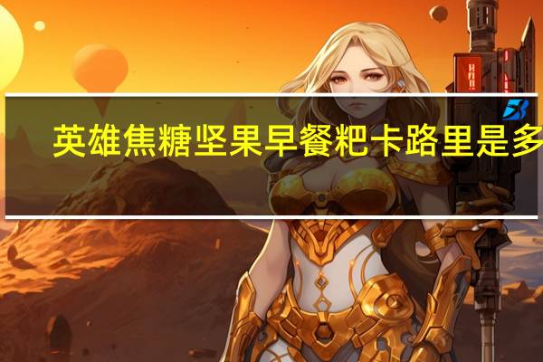 英雄 焦糖坚果早餐粑卡路里是多少