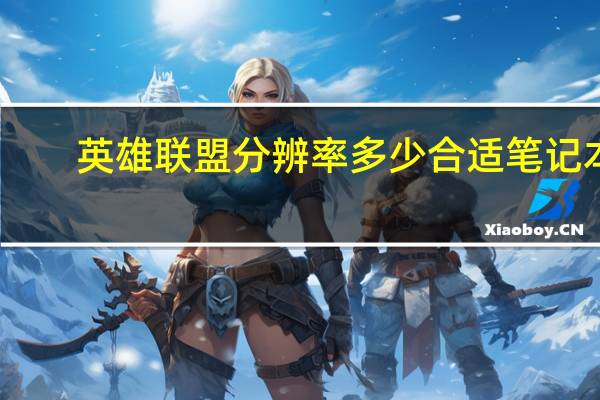 英雄联盟分辨率多少合适笔记本(英雄联盟分辨率多少合适)