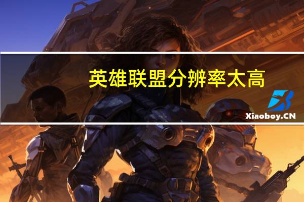 英雄联盟分辨率太高(英雄联盟分辨率超出范围怎么办)