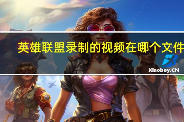 英雄联盟录制的视频在哪个文件夹（英雄联盟回放录制的视频在哪个文件夹）