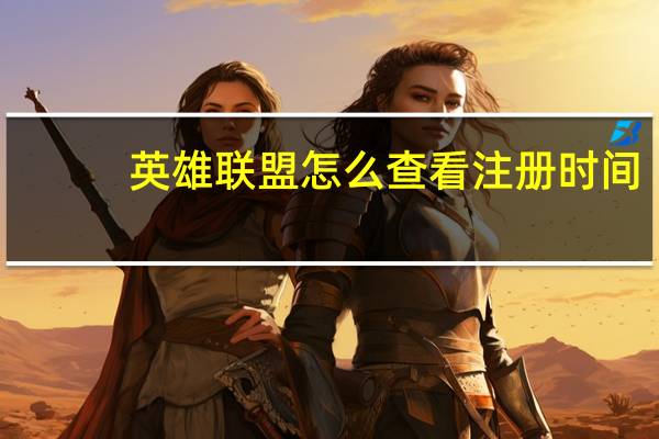 英雄联盟怎么查看注册时间（英雄联盟怎么查看自己的炫彩皮肤）