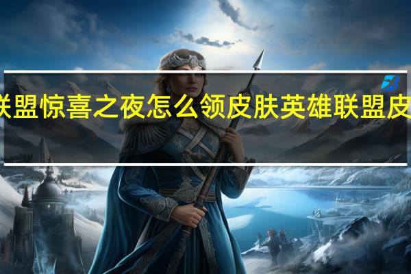 英雄联盟惊喜之夜怎么领皮肤 英雄联盟皮肤领取中心