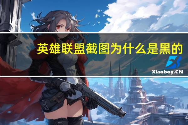 英雄联盟截图为什么是黑的（英雄联盟截图）