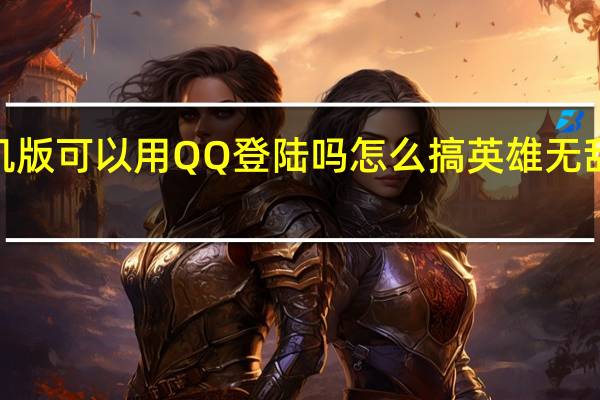 英雄联盟手机版可以用QQ登陆吗怎么搞 英雄无敌3可以用手机玩吗_