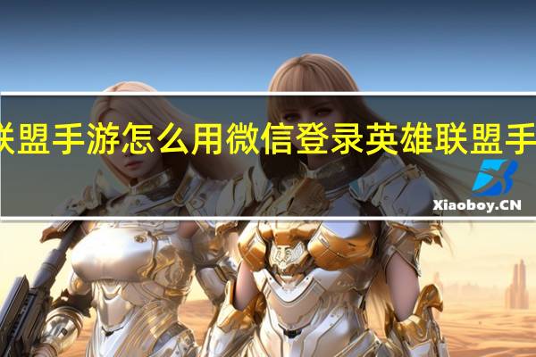 英雄联盟手游怎么用微信登录 英雄联盟手游登录教程