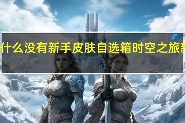英雄联盟手游时空之旅为什么没有新手皮肤自选箱 时空之旅新手皮肤自选箱没更新原因分析