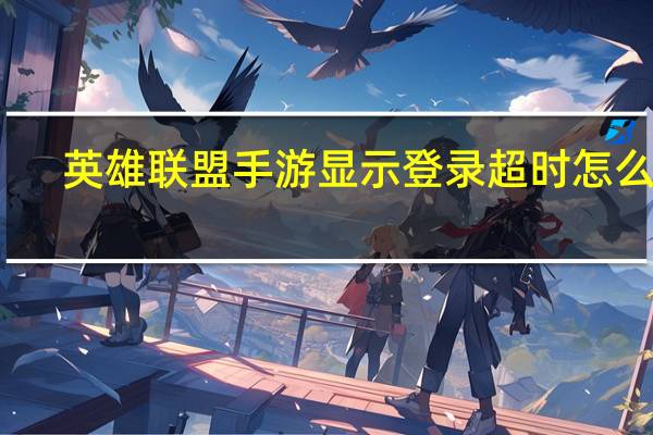 英雄联盟手游显示登录超时怎么办（英雄联盟手游Login timed out,please try again 100034解决办法）