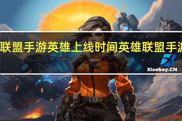 英雄联盟手游英雄上线时间 英雄联盟手游版出了吗