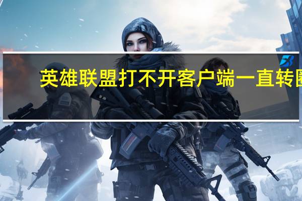 英雄联盟打不开客户端一直转圈（英雄联盟打不开客户端）