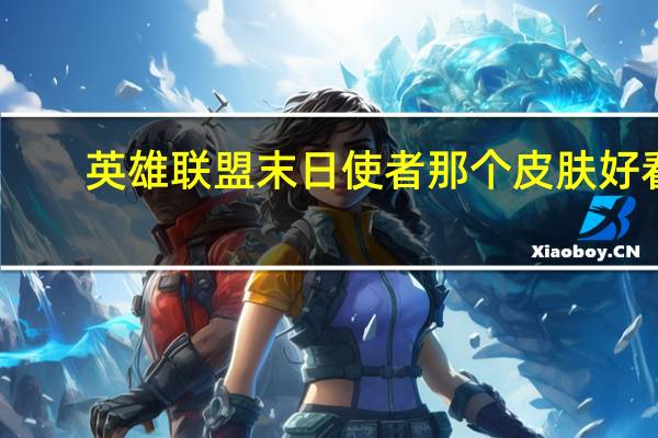 英雄联盟末日使者那个皮肤好看,哪个有特效 英雄联盟末日使者