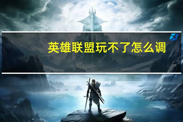 英雄联盟玩不了怎么调（英雄联盟玩不了）