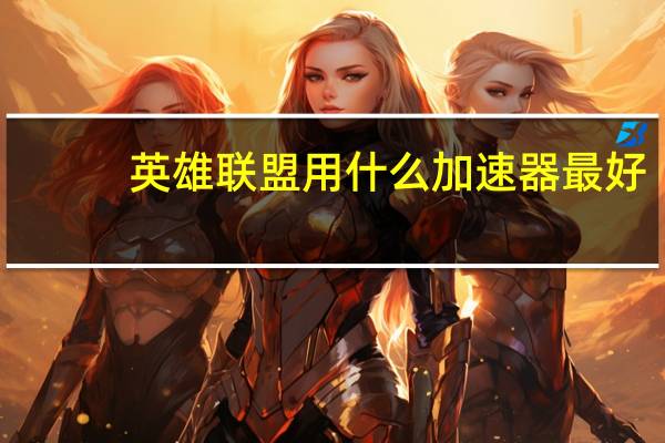 英雄联盟用什么加速器最好（英雄联盟用什么加速器好）
