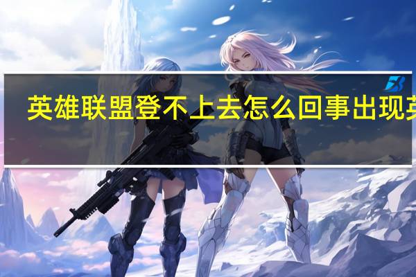英雄联盟登不上去怎么回事出现英文（英雄联盟登不上去怎么回事）