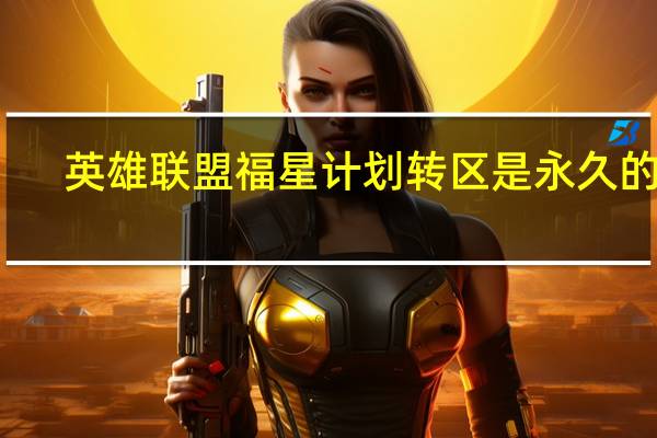英雄联盟福星计划转区是永久的吗-福星计划转区有效期是多久