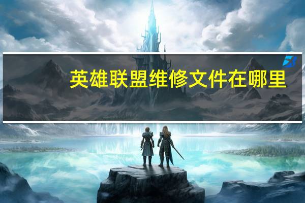英雄联盟维修文件在哪里（英雄联盟维修到几点）