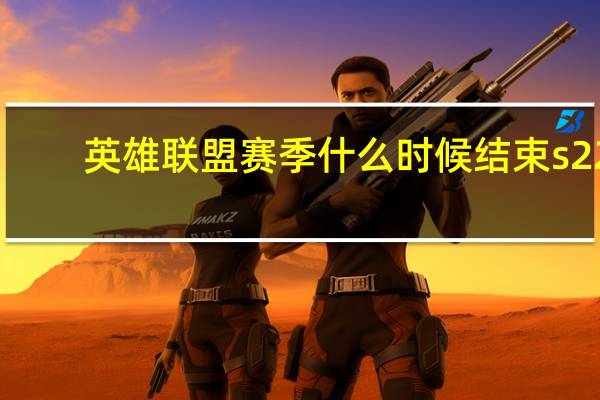 英雄联盟赛季什么时候结束s22(英雄联盟赛季什么时候结束)