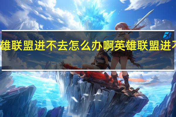 英雄联盟进不去怎么办啊 英雄联盟进不去游戏