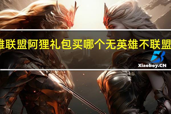 英雄联盟阿狸礼包买哪个 无英雄不联盟两个阿狸