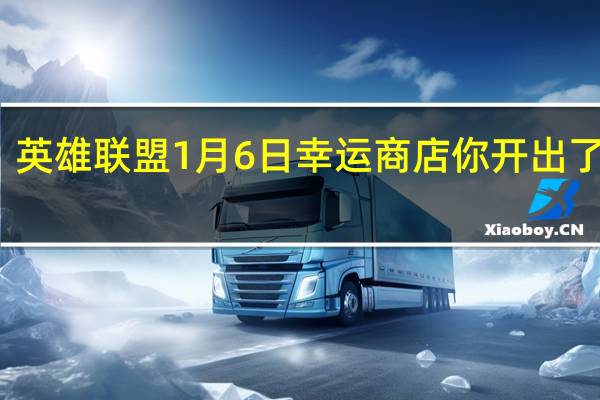 英雄联盟1月6日幸运商店你开出了什么-英雄联盟你1月6日幸运商店比惨大会
