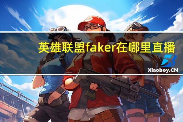 英雄联盟faker在哪里直播（faker在哪个平台直播）