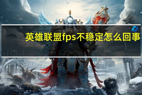 英雄联盟fps不稳定怎么回事（玩英雄联盟fps不稳定怎么办）